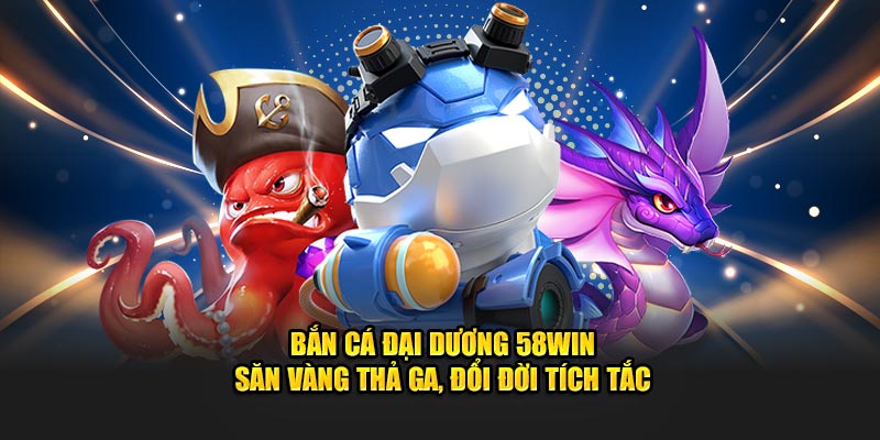 ban-ca-dai-duong-58win-san-vang-tha-ga-doi-doi-tich-tac