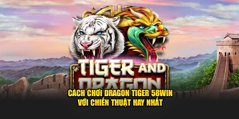 cach-choi-dragon-tiger-58win-voi-chien-thuat-hay-nhat