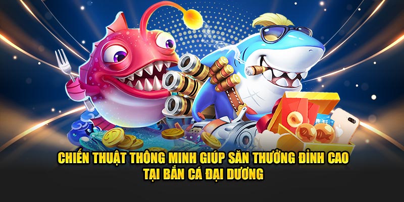 chien-thuat-thong-minh-giup-san-thuong-dinh-cao-tai-ban-ca-dai-duong